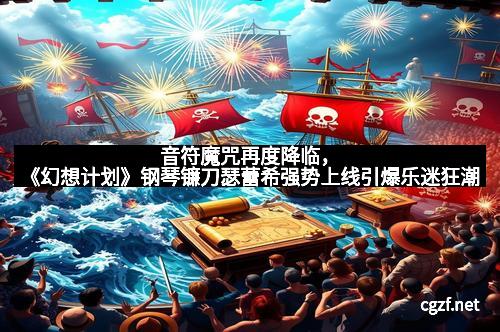 音符魔咒再度降临，《幻想计划》钢琴镰刀瑟蕾希强势上线引爆乐迷狂潮