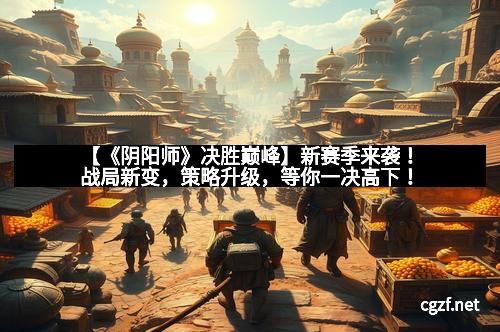 【《阴阳师》决胜巅峰】新赛季来袭！战局新变，策略升级，等你一决高下！
